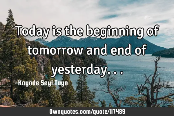 Today is the beginning of tomorrow and end of