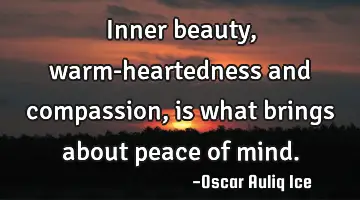 Inner beauty, warm-heartedness and compassion, is what brings about peace of mind.
