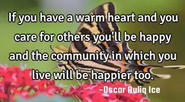 If you have a warm heart and you care for others you'll be happy and the community in which you