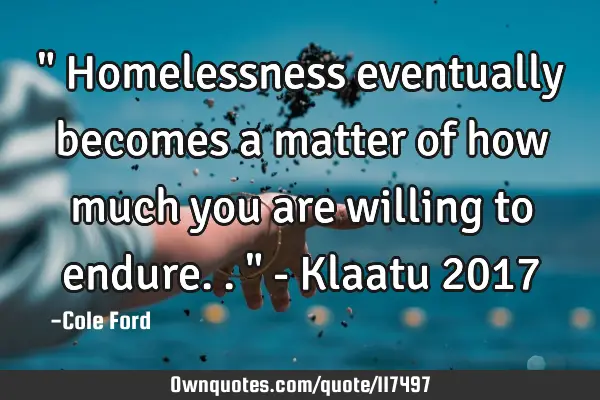 " Homelessness eventually becomes a matter of how much you are willing to endure.." - Klaatu 2017
