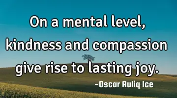 On a mental level, kindness and compassion give rise to lasting joy.