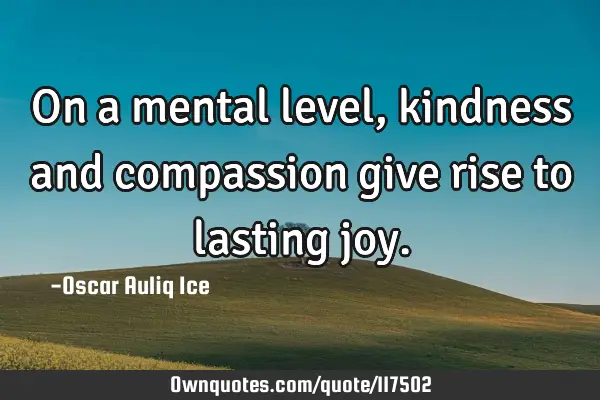 On a mental level, kindness and compassion give rise to lasting
