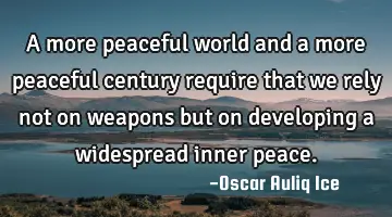 A more peaceful world and a more peaceful century require that we rely not on weapons but on
