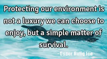 Protecting our environment is not a luxury we can choose to enjoy, but a simple matter of survival.