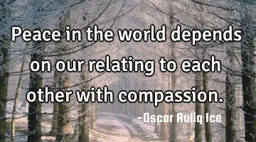 Peace in the world depends on our relating to each other with compassion.