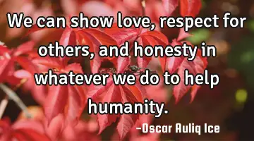 We can show love, respect for others, and honesty in whatever we do to help humanity.