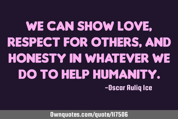 We can show love, respect for others, and honesty in whatever we do to help
