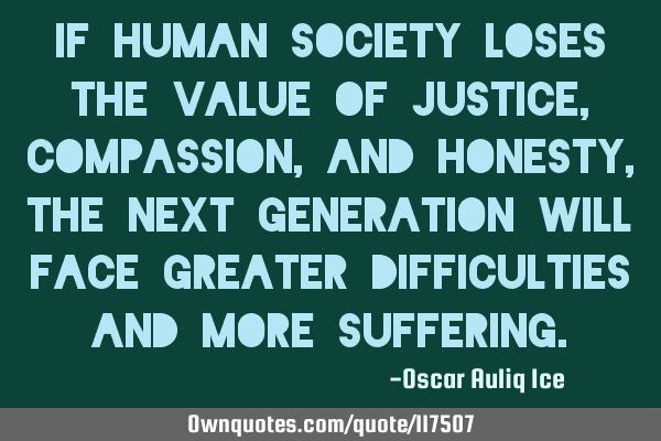 If human society loses the value of justice, compassion, and honesty, the next generation will face