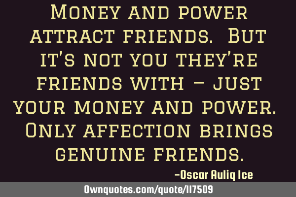 Money and power attract friends. But it’s not you they’re friends with — just your money and