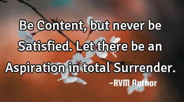 Be Content, but never be Satisfied. Let there be an Aspiration in total Surrender.
