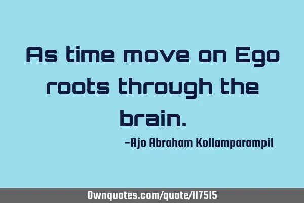 As time move on Ego roots through the
