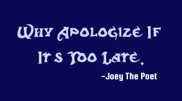 Why Apologize If It's Too Late.