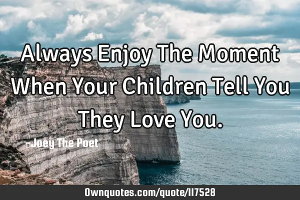 Always Enjoy The Moment When Your Children Tell You They Love Y