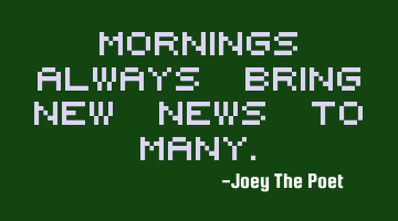 Mornings Always Bring New News To Many.