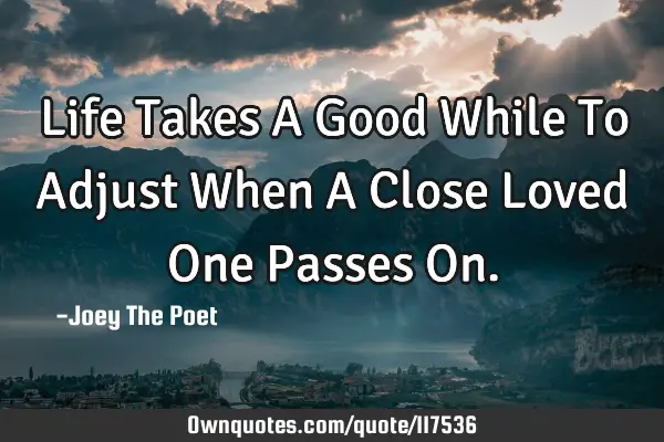 Life Takes A Good While To Adjust When A Close Loved One Passes O