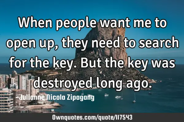 When people want me to open up, they need to search for the key. But the key was destroyed long