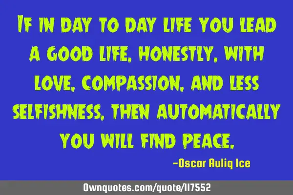 If in day to day life you lead a good life, honestly, with love, compassion, and less selfishness,