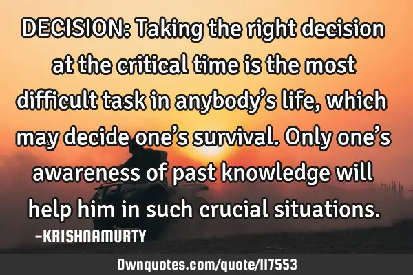 DECISION: Taking the right decision at the critical time is the most difficult task in anybody’s