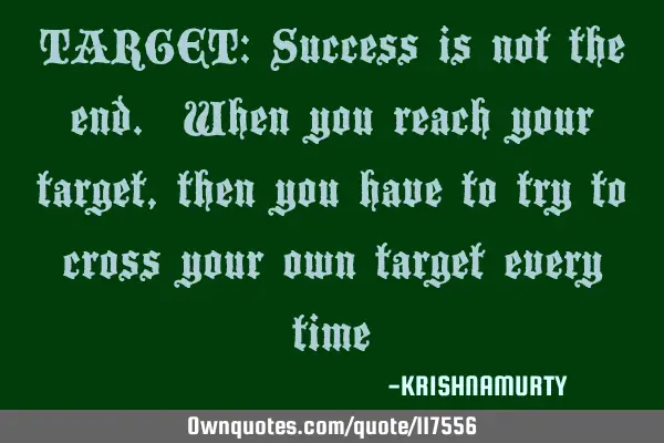 TARGET: Success is not the end. When you reach your target, then you have to try to cross your own
