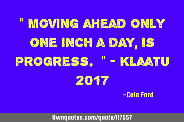 " Moving ahead only one inch a day, is progress. " - Klaatu 2017