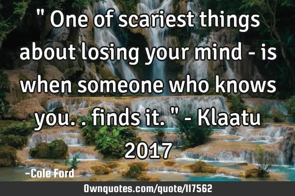 " One of scariest things about losing your mind - is when someone who knows you.. finds it. " - K