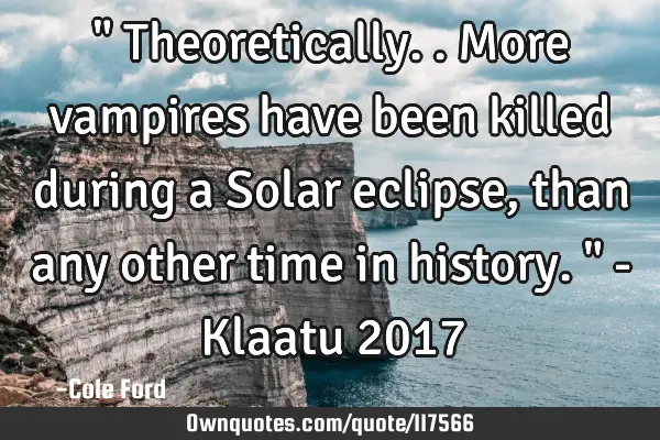 " Theoretically.. More vampires have been killed during a Solar eclipse, than any other time in