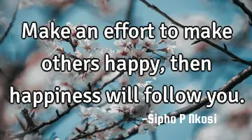Make an effort to make others happy, then happiness will follow you.