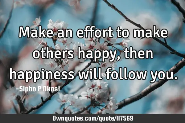 Make an effort to make others happy, then happiness will follow