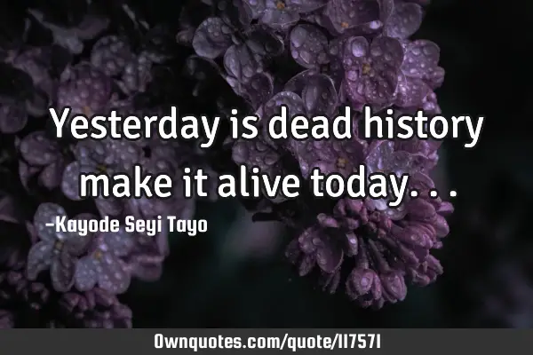 Yesterday is dead history make it alive