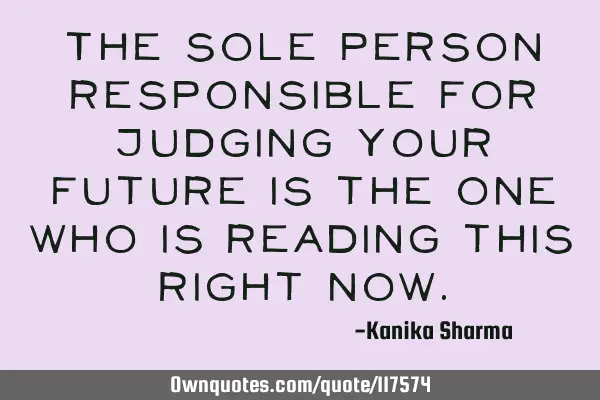 The sole person responsible for judging your future is the one who is reading this right