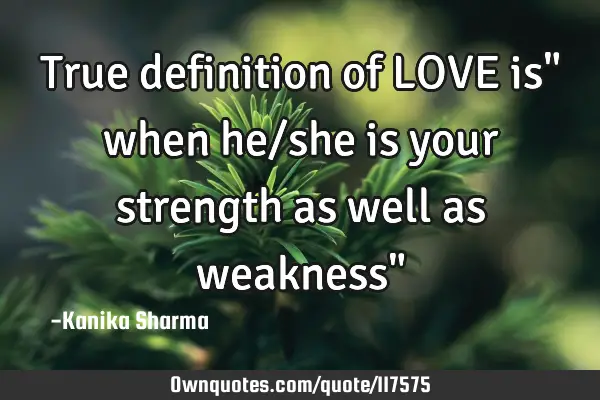 True definition of LOVE is" when he/she is your strength as well as weakness"