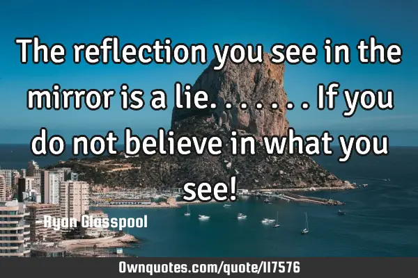 The reflection you see in the mirror is a lie.......if you do not believe in what you see!