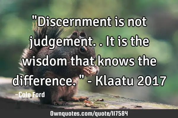 "Discernment is not judgement.. It is the wisdom that knows the difference. " - Klaatu 2017