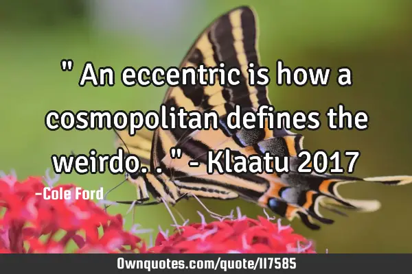 " An eccentric is how a cosmopolitan defines the weirdo.. " - Klaatu 2017