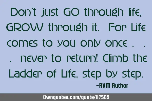 Don’t just GO through life, GROW through it. For Life comes to you only once . . . never to