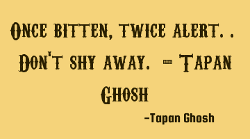 Once bitten, twice alert.. Don't shy away. - Tapan Ghosh