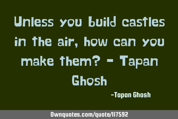 Unless you build castles in the air, how can you make them? - Tapan G