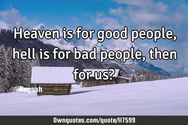 Heaven is for good people,hell is for bad people,then for us?