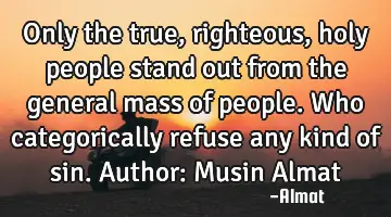 Only the true, righteous, holy people stand out from the general mass of people. Who categorically