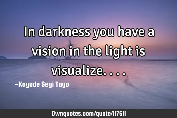 In darkness you have a vision in the light is