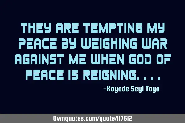 They are tempting my peace by weighing war against me when God of peace is