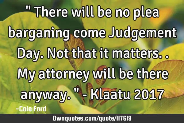" There will be no plea barganing come Judgement Day. Not that it matters.. My attorney will be