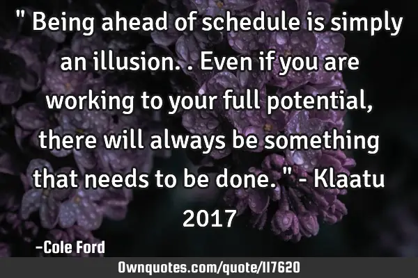 " Being ahead of schedule is simply an illusion.. Even if you are working to your full potential,