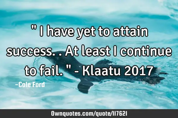 " I have yet to attain success.. At least I continue to fail." - Klaatu 2017