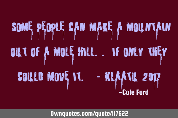 " Some people can make a mountain out of a mole hill.. If only they could move it. " - Klaatu 2017