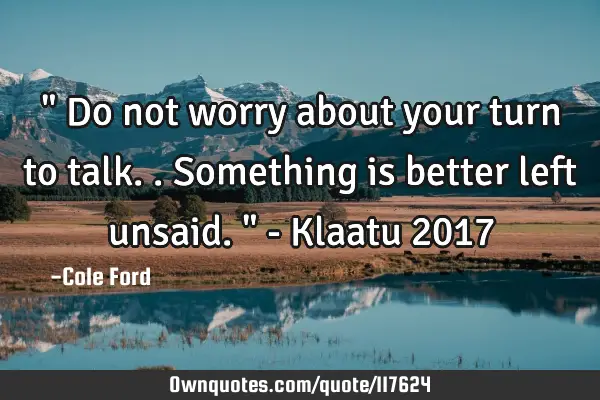 " Do not worry about your turn to talk.. Something is better left unsaid. " - Klaatu 2017