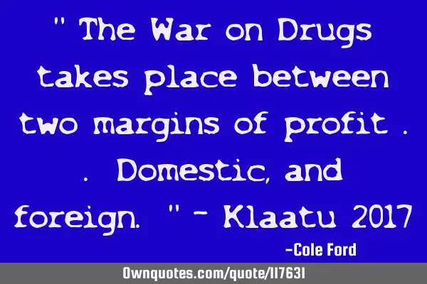 " The War on Drugs takes place between two margins of profit .. Domestic, and foreign. " - Klaatu 20