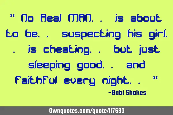 " No Real MAN.. is about to be.. suspecting his girl.. is cheating.. but just sleeping good.. and