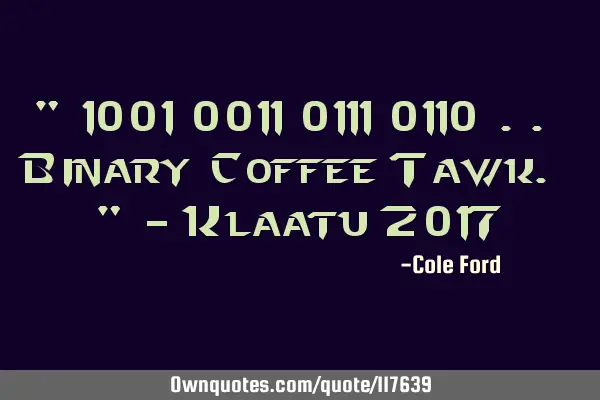 " 1001 0011 0111 0110 .. Binary Coffee Tawk. " - Klaatu 2017