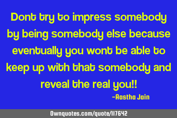 Dont try to impress somebody by being somebody else because eventually you wont be able to keep up